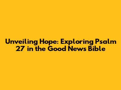 Unveiling Hope: Exploring Psalm 27 in the Good News Bible