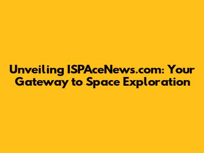 Unveiling ISPAceNews.com: Your Gateway to Space Exploration