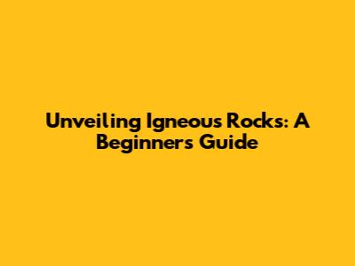 Unveiling Igneous Rocks: A Beginner's Guide