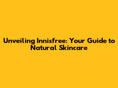 Unveiling Innisfree: Your Guide to Natural Skincare