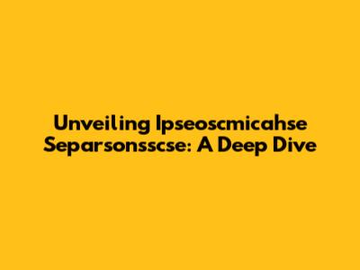 Unveiling Ipseoscmicahse Separsonsscse: A Deep Dive
