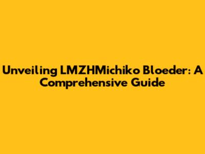 Unveiling LMZHMichiko Bloeder: A Comprehensive Guide