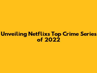 Unveiling Netflix's Top Crime Series of 2022