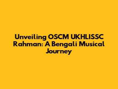Unveiling OSCM UKHLISSC Rahman: A Bengali Musical Journey