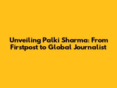 Unveiling Palki Sharma: From Firstpost to Global Journalist