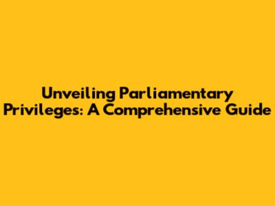 Unveiling Parliamentary Privileges: A Comprehensive Guide