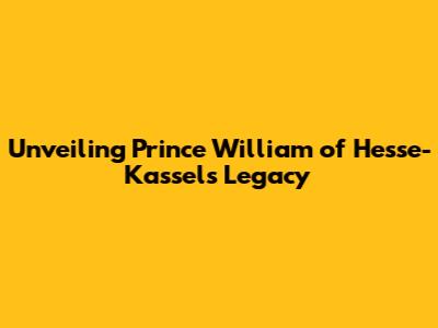Unveiling Prince William of Hesse-Kassel's Legacy