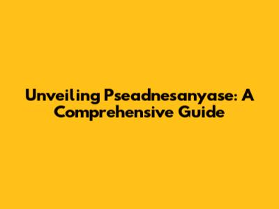 Unveiling Pseadnesanyase: A Comprehensive Guide