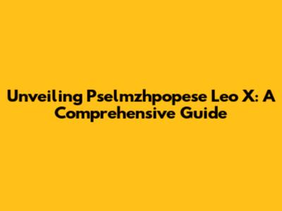 Unveiling Pselmzhpopese Leo X: A Comprehensive Guide