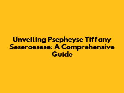 Unveiling Psepheyse Tiffany Seseroesese: A Comprehensive Guide