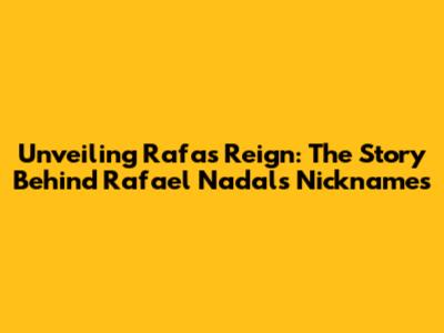 Unveiling Rafa's Reign: The Story Behind Rafael Nadal's Nicknames