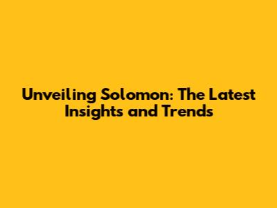 Unveiling Solomon: The Latest Insights and Trends