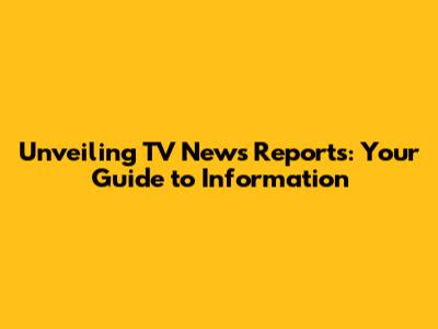 Unveiling TV News Reports: Your Guide to Information