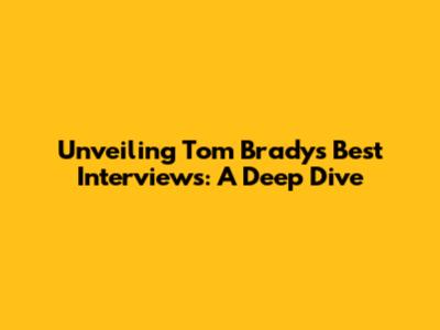 Unveiling Tom Brady's Best Interviews: A Deep Dive