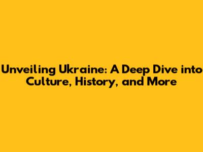 Unveiling Ukraine: A Deep Dive into Culture, History, and More