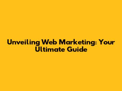 Unveiling Web Marketing: Your Ultimate Guide
