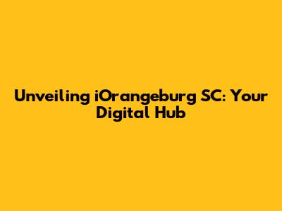 Unveiling iOrangeburg SC: Your Digital Hub