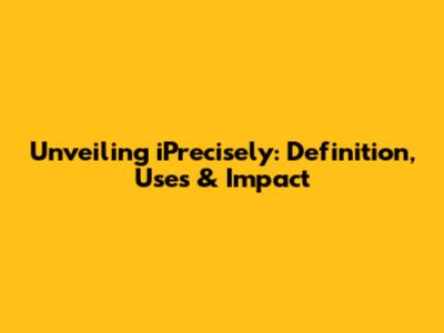 Unveiling iPrecisely: Definition, Uses & Impact