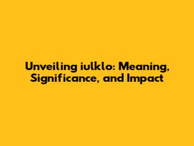 Unveiling iulklo: Meaning, Significance, and Impact