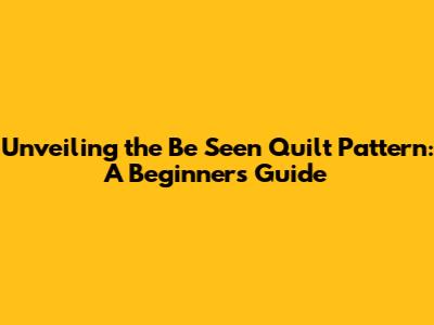 Unveiling the 'Be Seen' Quilt Pattern: A Beginner's Guide