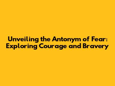 Unveiling the Antonym of Fear: Exploring Courage and Bravery
