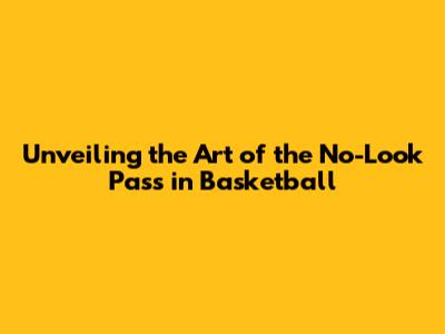 Unveiling the Art of the No-Look Pass in Basketball