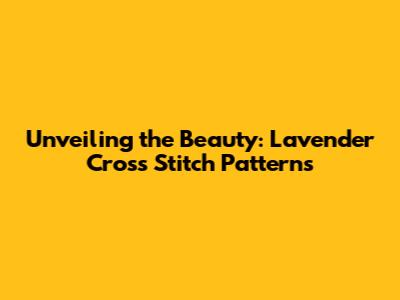 Unveiling the Beauty: Lavender Cross Stitch Patterns
