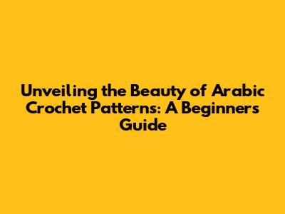 Unveiling the Beauty of Arabic Crochet Patterns: A Beginner's Guide