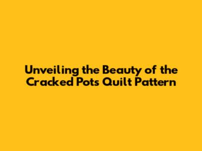 Unveiling the Beauty of the Cracked Pots Quilt Pattern