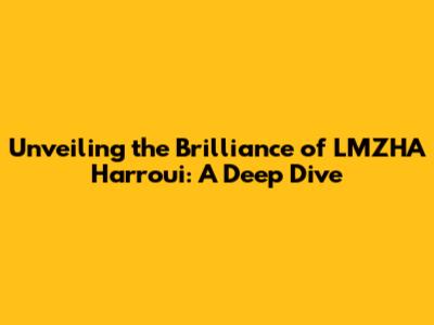 Unveiling the Brilliance of LMZHA Harroui: A Deep Dive
