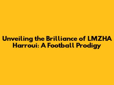 Unveiling the Brilliance of LMZHA Harroui: A Football Prodigy