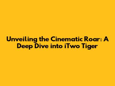 Unveiling the Cinematic Roar: A Deep Dive into 'iTwo Tiger'