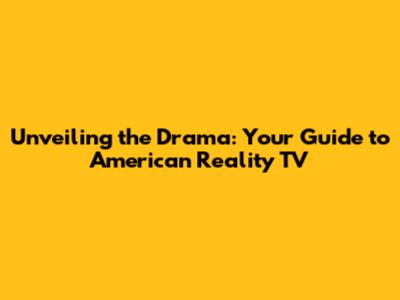 Unveiling the Drama: Your Guide to American Reality TV