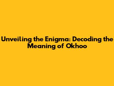 Unveiling the Enigma: Decoding the Meaning of Okhoo