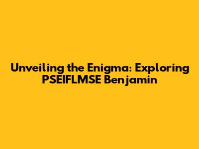 Unveiling the Enigma: Exploring PSEIFLMSE Benjamin