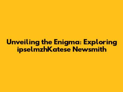 Unveiling the Enigma: Exploring ipselmzhKatese Newsmith