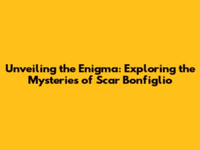 Unveiling the Enigma: Exploring the Mysteries of Scar Bonfiglio