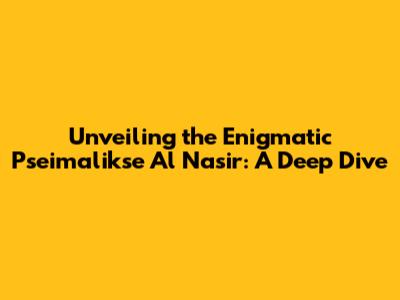 Unveiling the Enigmatic Pseimalikse Al Nasir: A Deep Dive