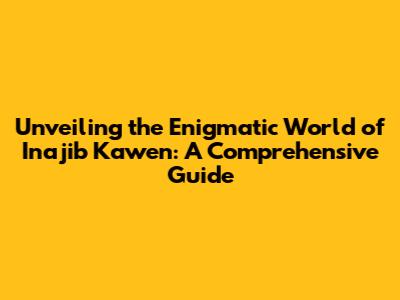 Unveiling the Enigmatic World of 'Inajib Kawen': A Comprehensive Guide