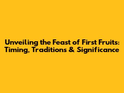 Unveiling the Feast of First Fruits: Timing, Traditions & Significance