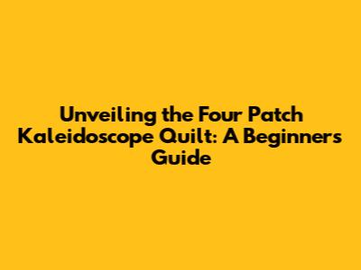 Unveiling the Four Patch Kaleidoscope Quilt: A Beginner's Guide