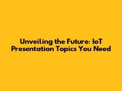 Unveiling the Future: IoT Presentation Topics You Need