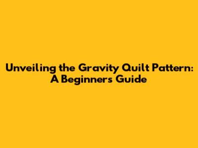 Unveiling the Gravity Quilt Pattern: A Beginner's Guide