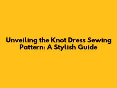 Unveiling the Knot Dress Sewing Pattern: A Stylish Guide