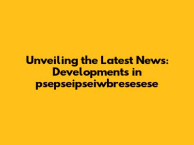 Unveiling the Latest News: Developments in psepseipseiwbresesese