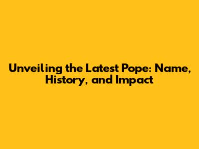 Unveiling the Latest Pope: Name, History, and Impact