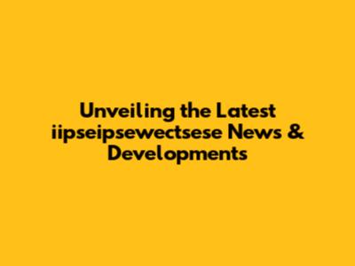 Unveiling the Latest iipseipsewectsese News & Developments