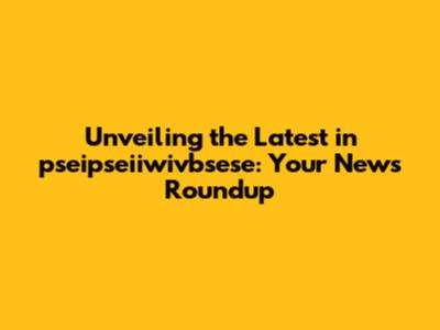 Unveiling the Latest in pseipseiiwivbsese: Your News Roundup
