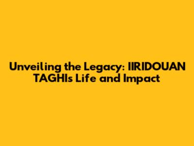 Unveiling the Legacy: IIRIDOUAN TAGHI's Life and Impact