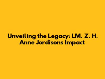 Unveiling the Legacy: LM. Z. H. Anne Jordison's Impact